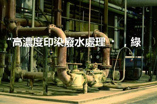 “高濃度印染廢水處理，綠色創(chuàng)新，凈享環(huán)保新篇章”
